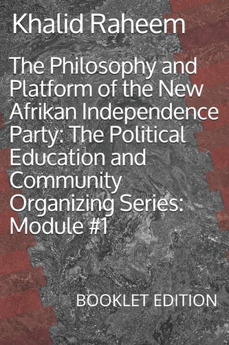 The Philosophy and Platform of the New Afrikan Independence Party The Political Education and Community Organizing Series: Module #1: BOOKLET EDITION