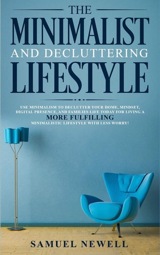 The Minimalist And Decluttering Lifestyle Use Minimalism to Declutter Your Home, Mindset, Digital Presence, And Families Life Today For Living a More Fulfilling Minimalistic Lifestyle With Less Worry!