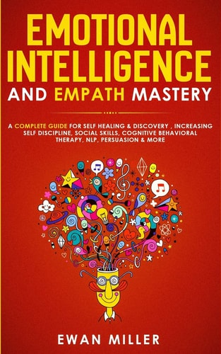 Emotional Intelligence and Empath Mastery A Complete Guide for Self Healing & Discovery, Increasing Self Discipline, Social Skills, Cognitive Behavioral Therapy, NLP, Persuasion & More!