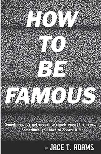 How to Be Famous Sometimes, It's Not Enough to Simply Report the News... Sometimes, You Have to Create It...