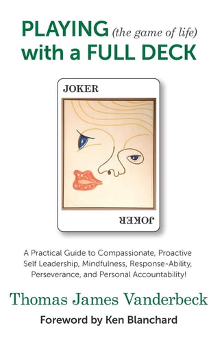 PLAYING (the Game of Life) with a FULL DECK A Practical Guide to Compassionate, Proactive Self Leadership, Mindfulness, Response-Ability, Perseverance, and Personal Accountability!