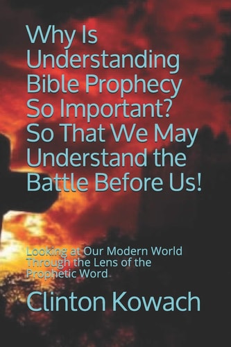 Why Is Understanding Bible Prophecy So Important? So That We May Understand the Battle Before Us! Looking at Our Modern World Through the Lens of the Prophetic Word