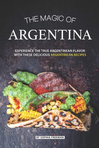 The Magic of Argentina Experience the True Argentinean Flavor with These Delicious Argentinean Recipes