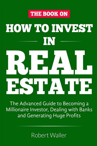 How to Invest in Real Estate The Advanced Guide to Becoming a Millionaire Investor, Dealing with Banks and Generating Huge Profits
