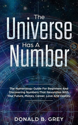 The Universe Has A Number The Numerology Guide For Beginners And Discovering Numbers That Resonates With Your Future, Money, Career, Love And Destiny