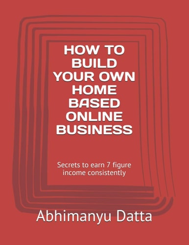 How to Build Your Own Home Based Online Business Secrets to Earn 7 Figure Income Consistently