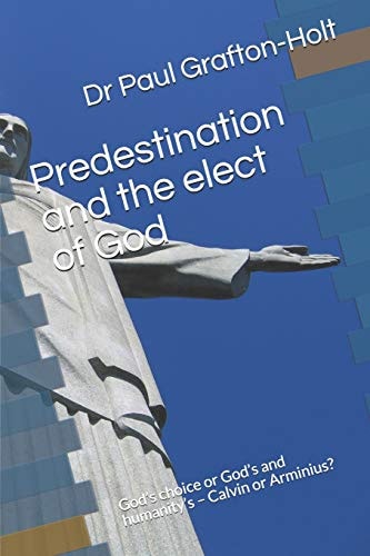 Predestination and the Elect of God God's Choice Or God's and Humanity's - Calvin Or Arminius?