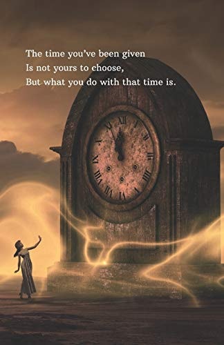 The Time You've Been Given Is Not Yours to Choose, But What You Do with That Time Is