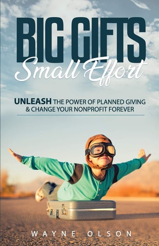 Big Gifts, Small Effort Unleash the Power of Planned Giving and Change Your Nonprofit Forever
