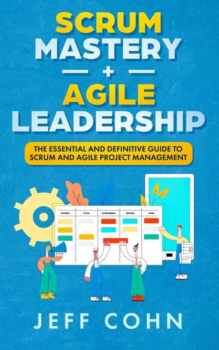 Scrum Mastery + Agile Leadership The Essential and Definitive Guide to Scrum and Agile Project Management
