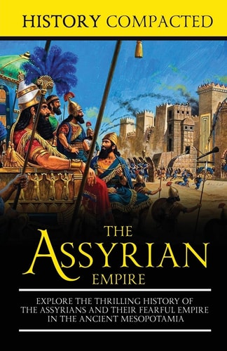 The Assyrian Empire Explore the Thrilling History of the Assyrians and Their Fearful Empire in the Ancient Mesopotamia