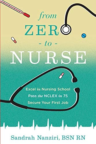 From Zero to Nurse Excel in Nursing School, Pass the NCLEX in 75, Secure Your First Job