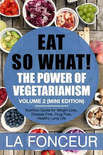 Eat So What! The Power of Vegetarianism Volume 2 Nutrition Guide for Weight Loss, Disease Free, Drug Free, Healthy Long Life (Mini Edition)