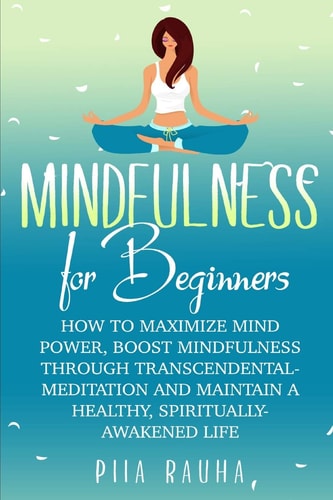 Mindfulness For Beginners How to Maximize Mind Power, Boost Mindfulness Through Transcendental Meditation and Maintain A Healthy, Spiritually-Awakened Life