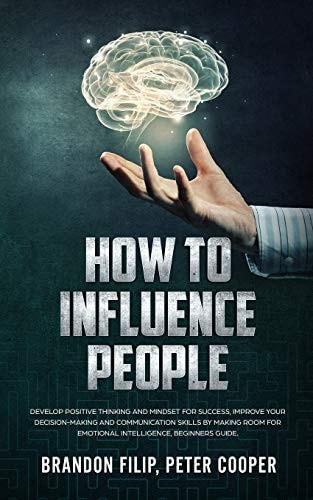 How to Influence People Develop Positive Thinking And Mindset For Success, Improve Your Decision-making And Communication Skills by Making Room For Emotional Intelligence, Beginners Guide