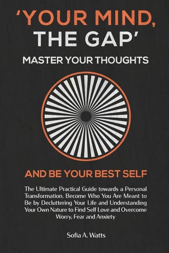 YOUR MIND, the GAP. Master Your Thoughts and Be Your Best Self Practical Guide Towards a Personal Transformation. Become Who You Are Meant to Be and Overcome Worry, Fear and Anxiety