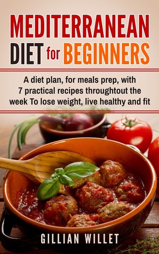 Mediterranean Diet for Beginners A Diet Plan, for Meals Prep, with 7 Practical Recipes Throughtout the Week To Lose Weight, Live Healthy and Fit