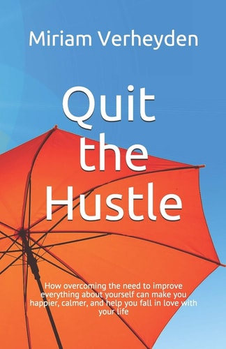 Quit the Hustle How Overcoming the Need to Improve Everything about Yourself Can Make You Happier, Calmer, and Help You Fall in Love with Your Life