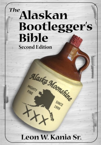The Alaskan Bootlegger's Bible, Second Edition Makin' Beer, Wine, Liqueurs and Moonshine Whiskey: an Old Alaskan Tells How It Is Done