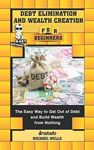 Debt Elimination and Wealth Creation for Beginners The Easy Way to Get Out of Debt and Build Wealth from Nothing