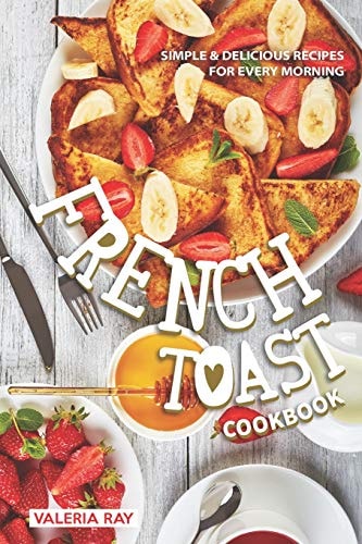 The French Toast Cookbook Simple & Delicious Recipes for Every Morning