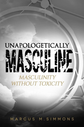 Unapologetically Masculine Masculinity Without Toxicity