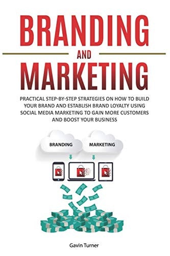 Branding and Marketing Practical Step-By-Step Strategies on How to Build Your Brand and Establish Brand Loyalty Using Social Media Marketing to Gain More Customers and Boost Your Business