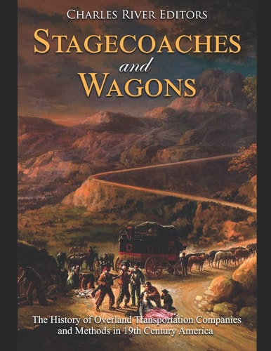 Stagecoaches and Wagons The History of Overland Transportation Companies and Methods in 19th Century America