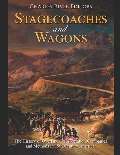 Stagecoaches and Wagons The History of Overland Transportation Companies and Methods in 19th Century America