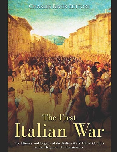 The First Italian War The History and Legacy of the Italian Wars' Initial Conflict at the Height of the Renaissance