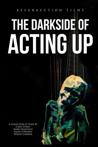 The Darkside of Acting Up A Collection of Plays by Carly Street Mark Francisco Jason D. Morris and Robert Carrera