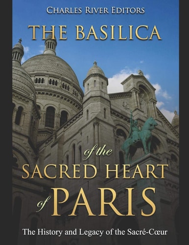 The Basilica of the Sacréd Heart of Paris The History and Legacy of the Sacré-Coeur