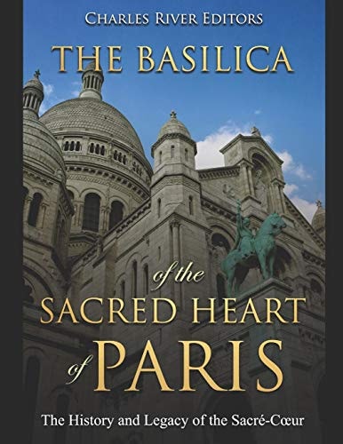 The Basilica of the Sacréd Heart of Paris The History and Legacy of the Sacré-Coeur