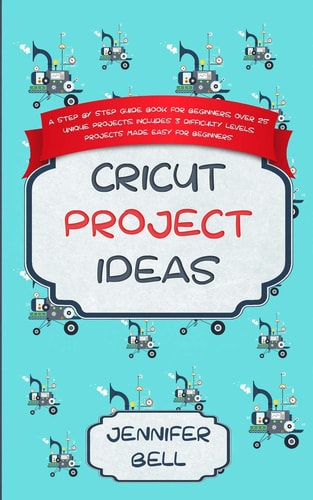 Cricut Project Ideas A Step by Step Guide Book for Beginners, Over 25 Unique Projects, Includes 3 Difficulty Levels, Projects Made Easy for Beginners