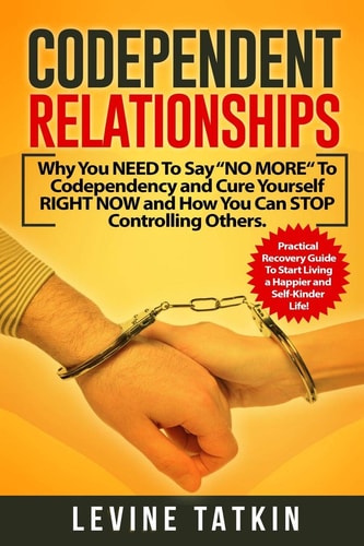 Codependent Relationships Why You NEED To Say "NO MORE" To Codependency and Cure Yourself RIGHT NOW and How You Can STOP Controlling Others. Practical Recovery Guide!