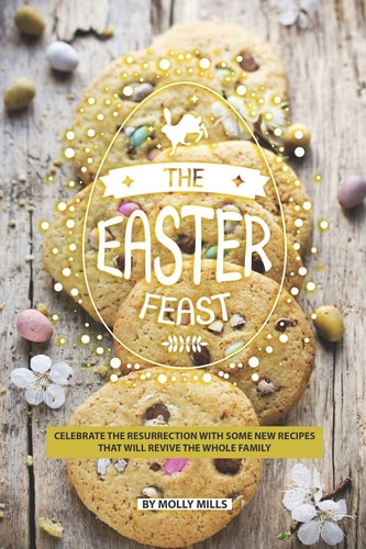 The Easter Feast Celebrate the Resurrection with Some New Recipes That Will Revive the Whole Family