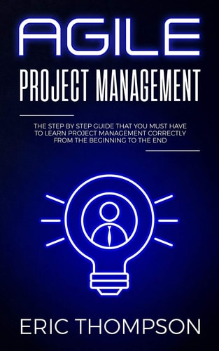 Agile Project Management The Step by Step Guide that You Must Have to Learn Project Management Correctly from the Beginning to the End
