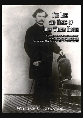 The Life and Times of John Wilkes Booth A Chronolgy of His Life and the Events Surrounding Him Including New Information And Insighths