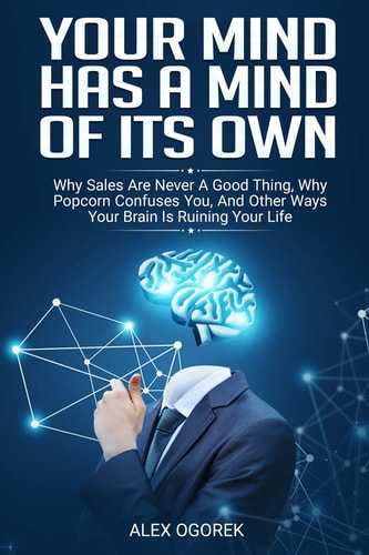 Your Mind Has A Mind Of Its Own Why Sales Are Never A Good Thing, Why Popcorn Confuses You, And Other Ways Your Brain Is Ruining Your Life