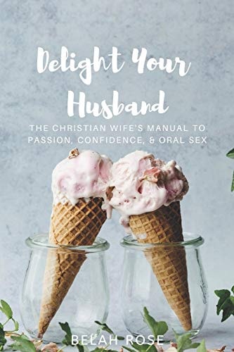 Delight Your Husband The Christian Wife's Manual to Passion, Confidence, & Oral Sex
