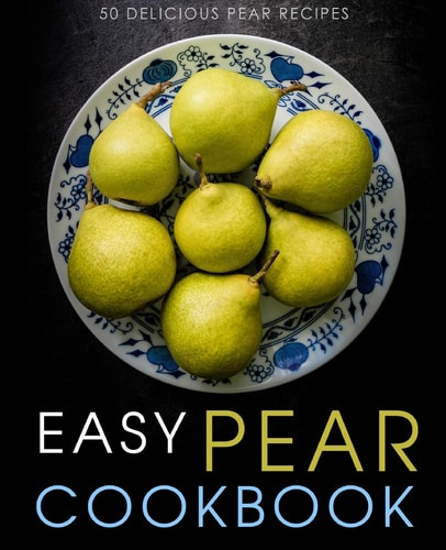 Easy Pear Cookbook 50 Delicious Pear Recipes (2nd Edition)