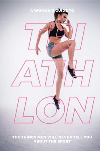 A Woman's Guide to Triathlon The Things Men Will Never Tell You About the Sport