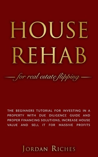 House Rehab For Real Estate Flipping - The Beginners Tutorial for Investing in a Property with Due Diligence Guide and Proper Financing Solutions, Increase House Value and Sell it for Massive Profits
