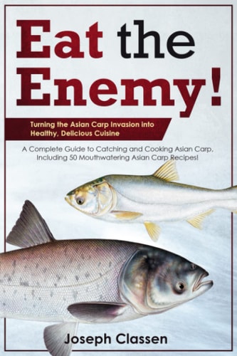 Eat the Enemy: Turning the Asian Carp Invasion Into Healthy, Delicious Cuisine A Complete Guide to Catching and Cooking Asian Carp, Including 50 Mouthwatering Asian Carp Recipes