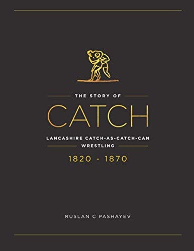 The Story of Catch The Story of Lancashire Catch-As-catch-can Wrestling. FIRST FIFTY YEARS 1820-1870