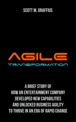 Agile Transformation A Brief Story of How an Entertainment Company Developed New Capabilities and Unlocked Business Agility to Thrive in an Era of Rapid Change