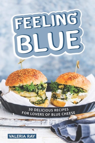 Feeling Blue 30 Delicious Recipes for Lovers of Blue Cheese