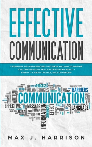 Effective Communication 5 Essential Tips and Exercises to Improve How You Communicate in This Divided World, Even If It Is About Politics, Race Or Gender!