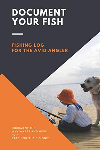 Document Your Fish - Fishing Log for the Avid Angler Log All of Your Fishing Adventures, Places, and Amazing Catches