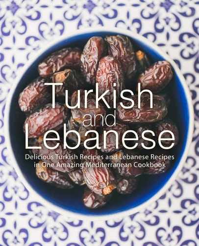 Turkish and Lebanese Delicious Turkish Recipes and Lebanese Recipes in One Amazing Mediterranean Cookbook